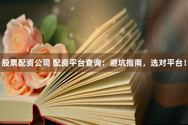 股票配资公司 配资平台查询：避坑指南，选对平台！