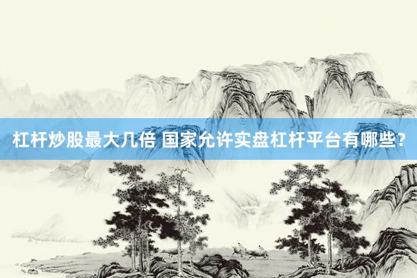 杠杆炒股最大几倍 国家允许实盘杠杆平台有哪些？