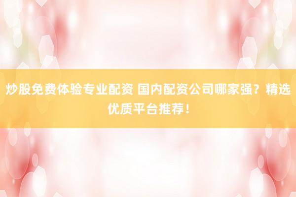 炒股免费体验专业配资 国内配资公司哪家强？精选优质平台推荐！