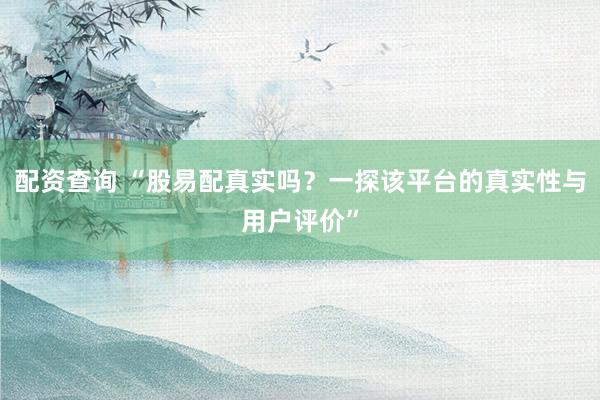 配资查询 “股易配真实吗？一探该平台的真实性与用户评价”