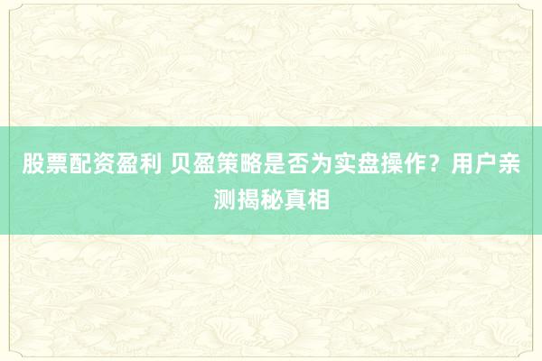 股票配资盈利 贝盈策略是否为实盘操作？用户亲测揭秘真相