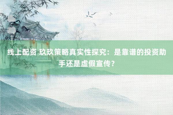 线上配资 玖玖策略真实性探究：是靠谱的投资助手还是虚假宣传？