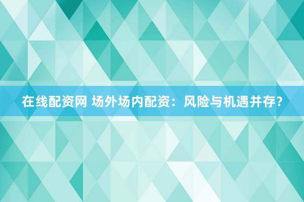 在线配资网 场外场内配资：风险与机遇并存？