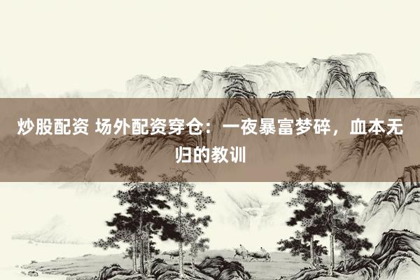 炒股配资 场外配资穿仓：一夜暴富梦碎，血本无归的教训