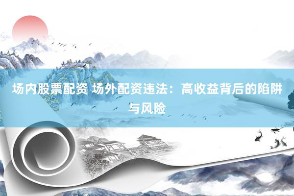 场内股票配资 场外配资违法：高收益背后的陷阱与风险