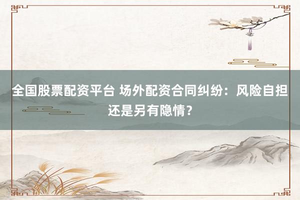 全国股票配资平台 场外配资合同纠纷：风险自担还是另有隐情？