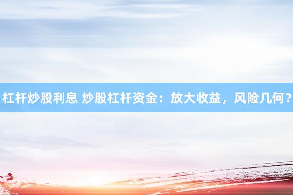 杠杆炒股利息 炒股杠杆资金：放大收益，风险几何？