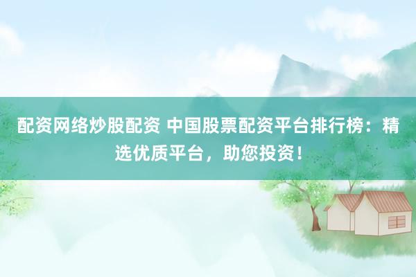 配资网络炒股配资 中国股票配资平台排行榜：精选优质平台，助您投资！
