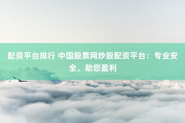 配资平台排行 中国股票网炒股配资平台：专业安全，助您盈利