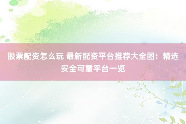 股票配资怎么玩 最新配资平台推荐大全图：精选安全可靠平台一览