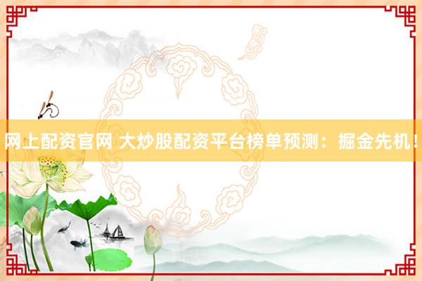 网上配资官网 大炒股配资平台榜单预测：掘金先机！
