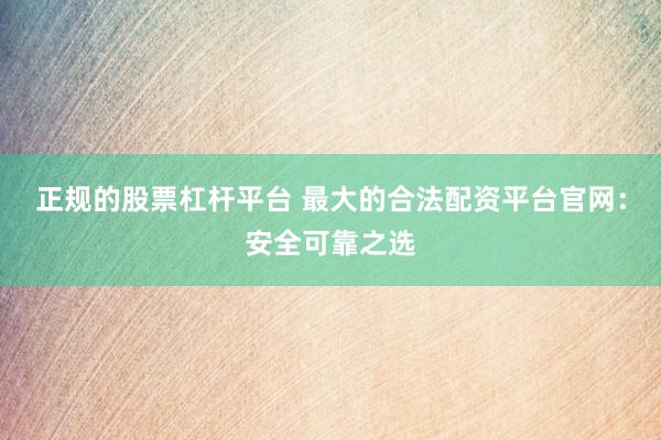正规的股票杠杆平台 最大的合法配资平台官网：安全可靠之选