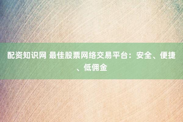配资知识网 最佳股票网络交易平台：安全、便捷、低佣金