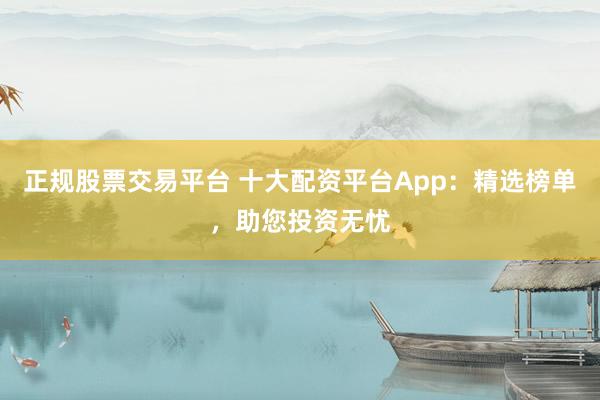 正规股票交易平台 十大配资平台App：精选榜单，助您投资无忧