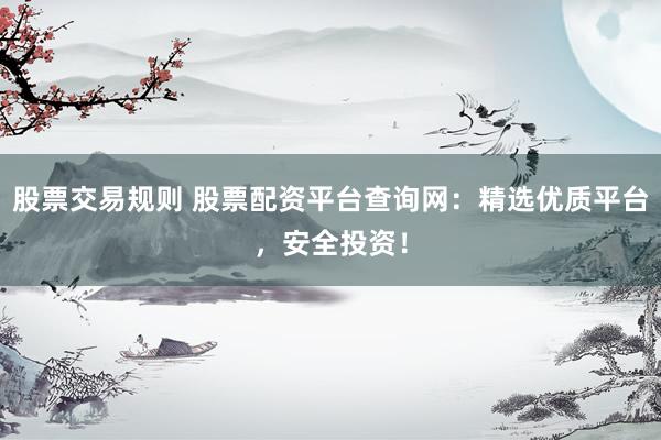 股票交易规则 股票配资平台查询网：精选优质平台，安全投资！