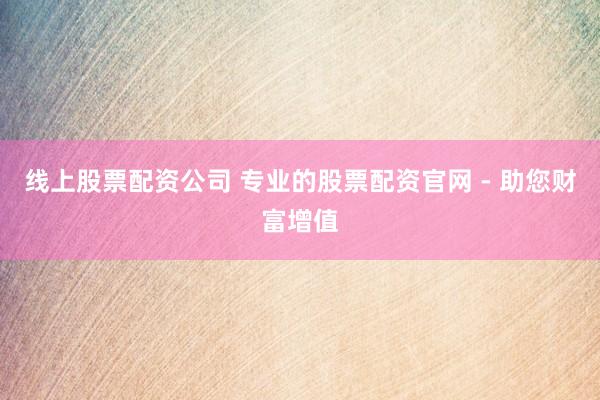 线上股票配资公司 专业的股票配资官网 - 助您财富增值