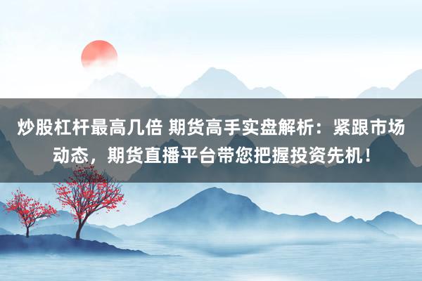炒股杠杆最高几倍 期货高手实盘解析：紧跟市场动态，期货直播平台带您把握投资先机！