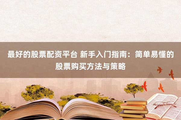 最好的股票配资平台 新手入门指南：简单易懂的股票购买方法与策略