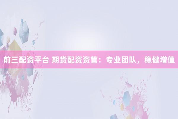 前三配资平台 期货配资资管：专业团队，稳健增值