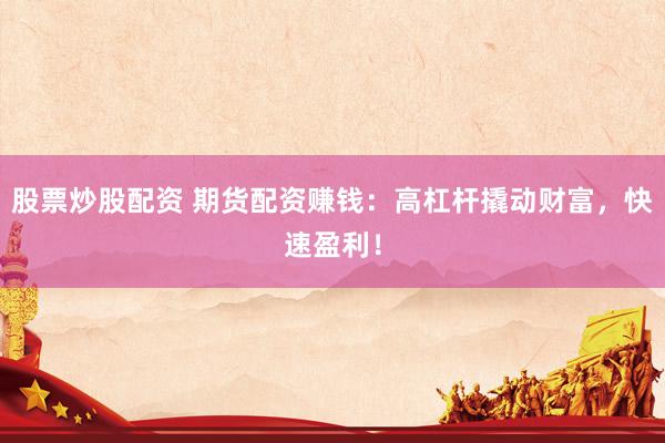 股票炒股配资 期货配资赚钱：高杠杆撬动财富，快速盈利！
