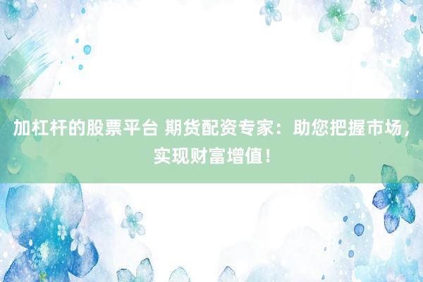 加杠杆的股票平台 期货配资专家：助您把握市场，实现财富增值！