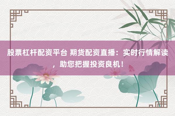 股票杠杆配资平台 期货配资直播：实时行情解读，助您把握投资良机！