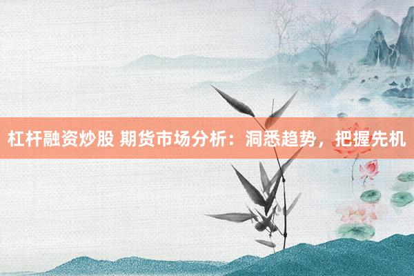 杠杆融资炒股 期货市场分析：洞悉趋势，把握先机