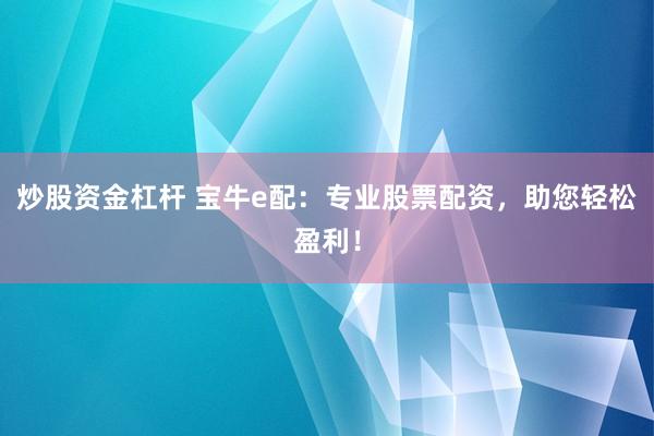 炒股资金杠杆 宝牛e配：专业股票配资，助您轻松盈利！