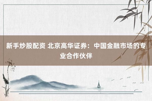 新手炒股配资 北京高华证券：中国金融市场的专业合作伙伴