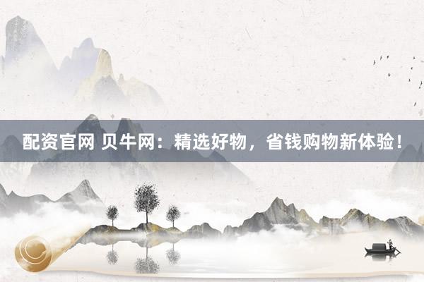 配资官网 贝牛网：精选好物，省钱购物新体验！