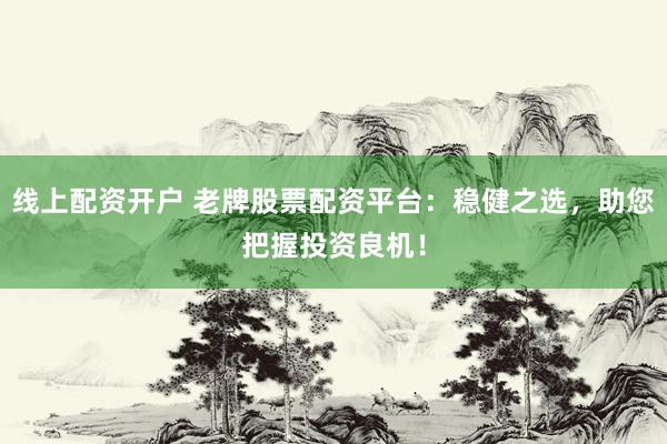 线上配资开户 老牌股票配资平台：稳健之选，助您把握投资良机！