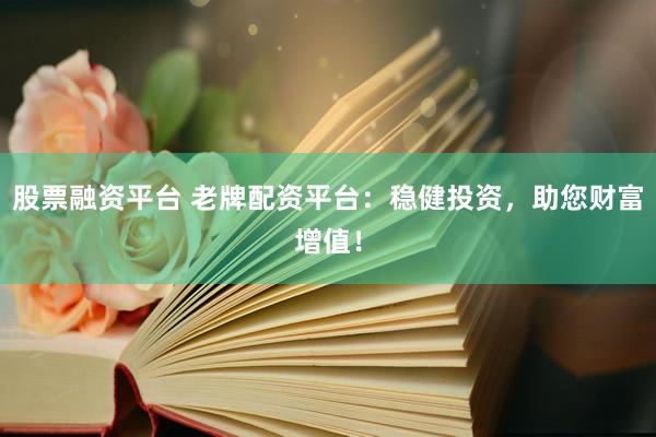 股票融资平台 老牌配资平台：稳健投资，助您财富增值！