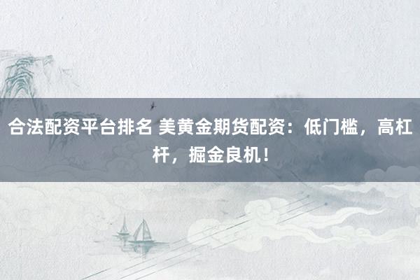 合法配资平台排名 美黄金期货配资：低门槛，高杠杆，掘金良机！