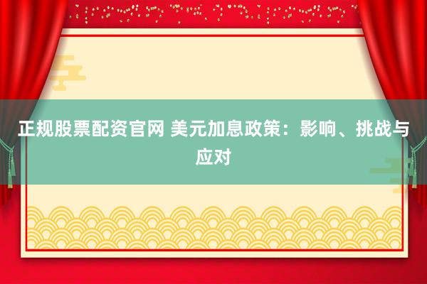 正规股票配资官网 美元加息政策：影响、挑战与应对