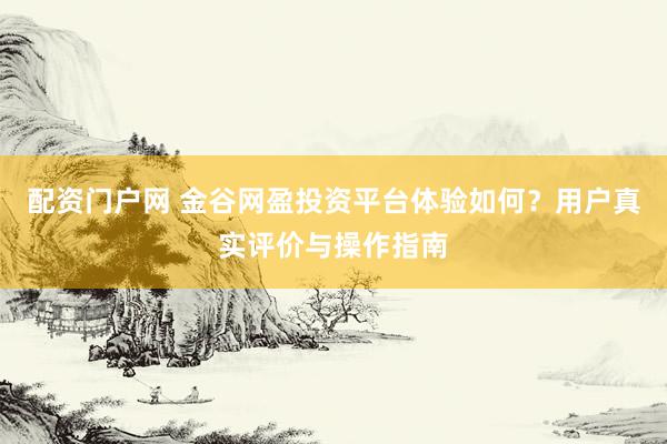 配资门户网 金谷网盈投资平台体验如何？用户真实评价与操作指南