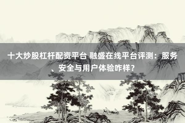 十大炒股杠杆配资平台 融盛在线平台评测：服务、安全与用户体验咋样？