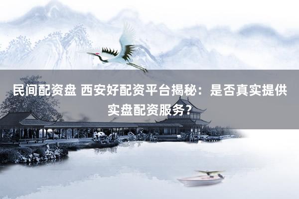 民间配资盘 西安好配资平台揭秘：是否真实提供实盘配资服务？