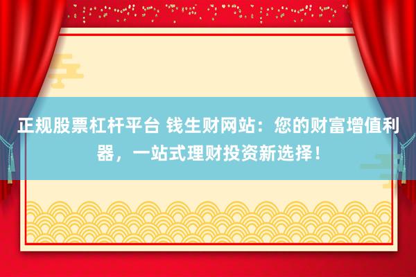 正规股票杠杆平台 钱生财网站：您的财富增值利器，一站式理财投资新选择！