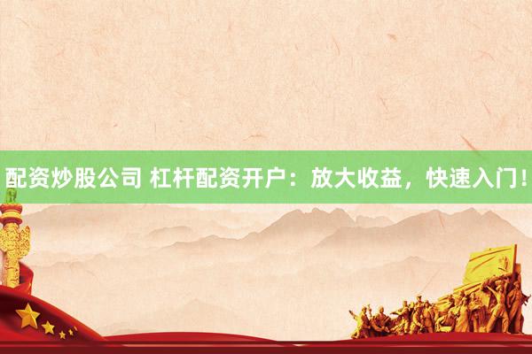 配资炒股公司 杠杆配资开户：放大收益，快速入门！