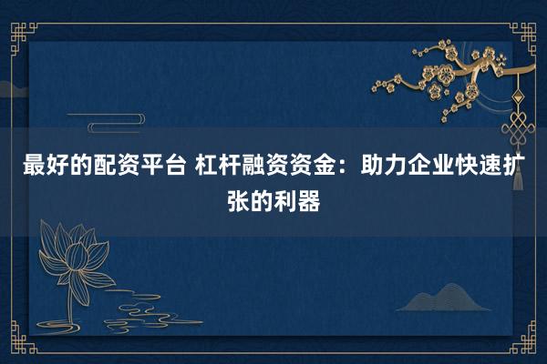 最好的配资平台 杠杆融资资金：助力企业快速扩张的利器