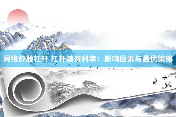 网络炒股杠杆 杠杆融资利率：影响因素与最优策略