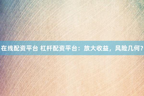 在线配资平台 杠杆配资平台：放大收益，风险几何？