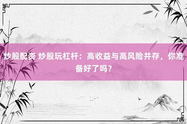 炒股配资 炒股玩杠杆：高收益与高风险并存，你准备好了吗？