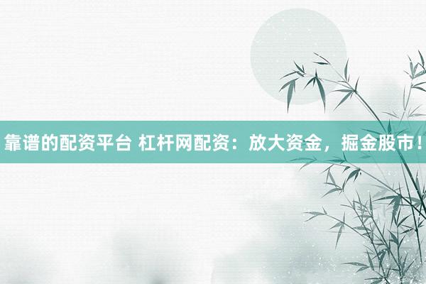 靠谱的配资平台 杠杆网配资：放大资金，掘金股市！