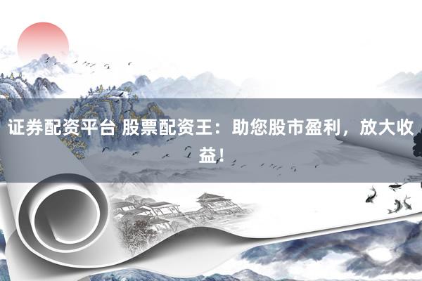 证券配资平台 股票配资王：助您股市盈利，放大收益！