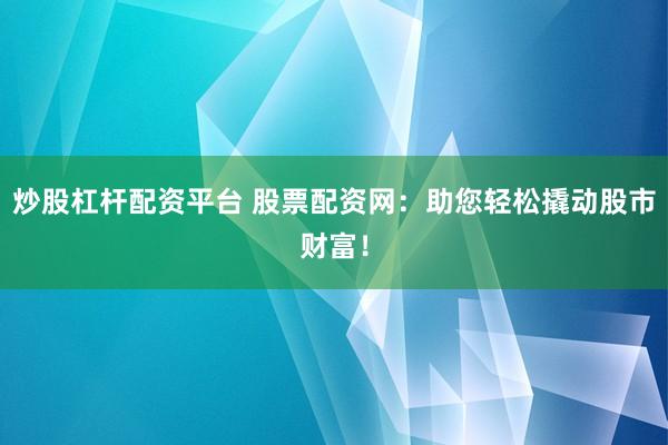 炒股杠杆配资平台 股票配资网：助您轻松撬动股市财富！