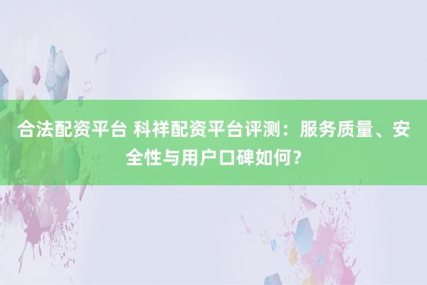 合法配资平台 科祥配资平台评测：服务质量、安全性与用户口碑如何？