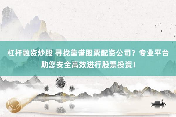 杠杆融资炒股 寻找靠谱股票配资公司？专业平台助您安全高效进行股票投资！