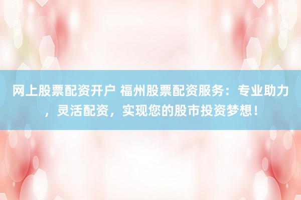 网上股票配资开户 福州股票配资服务：专业助力，灵活配资，实现您的股市投资梦想！