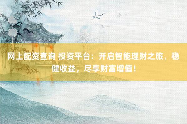 网上配资查询 投资平台：开启智能理财之旅，稳健收益，尽享财富增值！